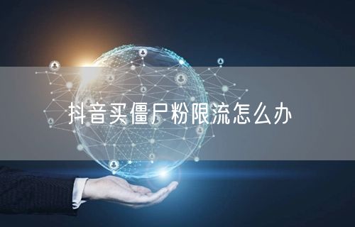 抖音买僵尸粉限流怎么办