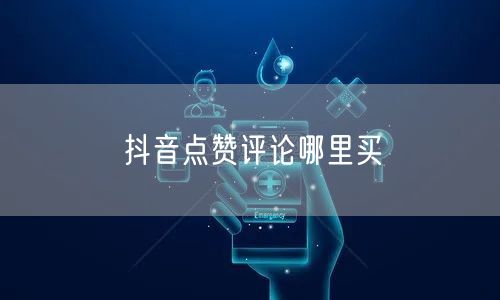 抖音点赞评论哪里买
