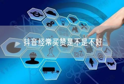 抖音经常买赞是不是不好