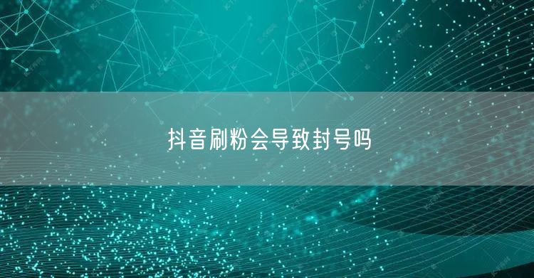 抖音刷粉会导致封号吗
