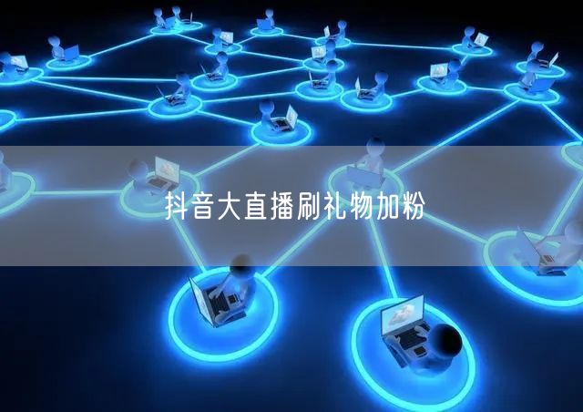 抖音大直播刷礼物加粉