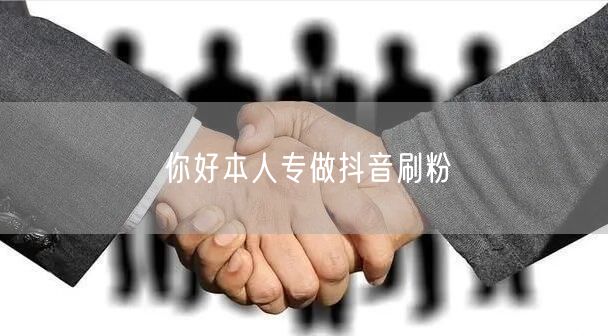 你好本人专做抖音刷粉