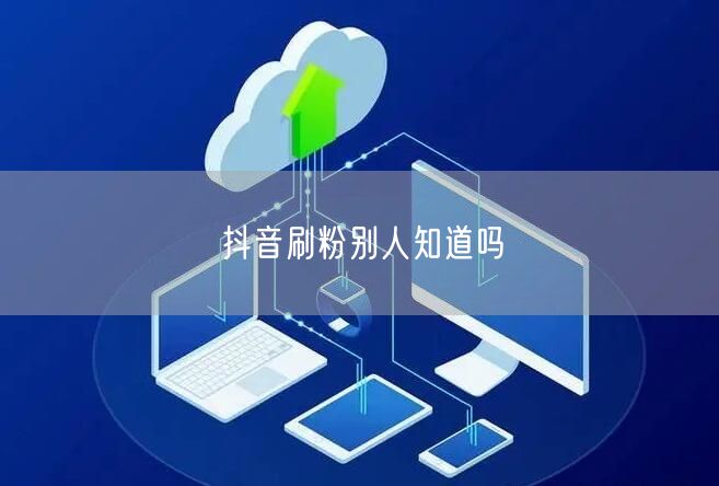抖音刷粉别人知道吗
