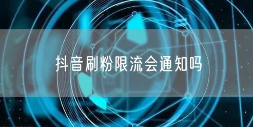 抖音刷粉限流会通知吗