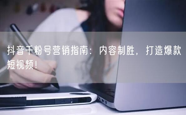 抖音千粉号营销指南：内容制胜，打造爆款短视频！