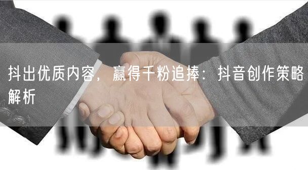 抖出优质内容，赢得千粉追捧：抖音创作策略解析
