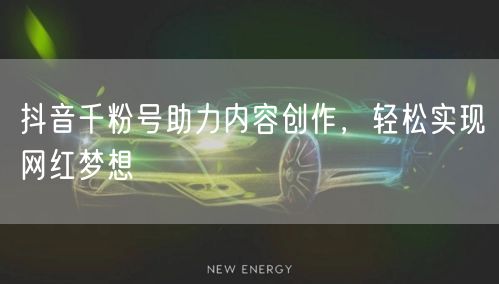 抖音千粉号助力内容创作，轻松实现网红梦想