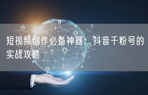 短视频创作必备神器：抖音千粉号的实战攻略