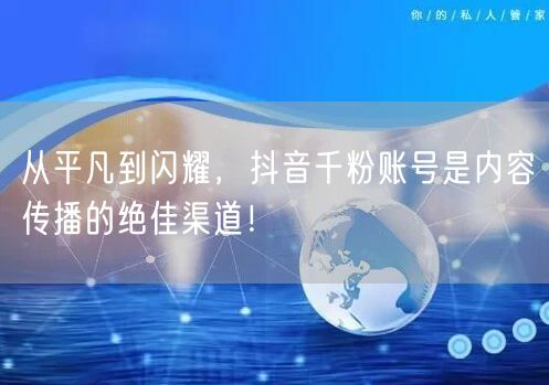 从平凡到闪耀，抖音千粉账号是内容传播的绝佳渠道！