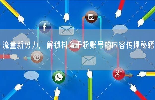 流量新势力，解锁抖音千粉账号的内容传播秘籍！