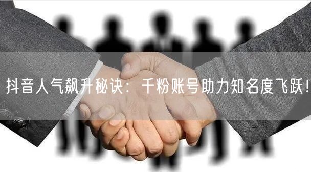 抖音人气飙升秘诀：千粉账号助力知名度飞跃！