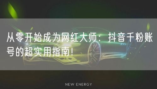 从零开始成为网红大师：抖音千粉账号的超实用指南！