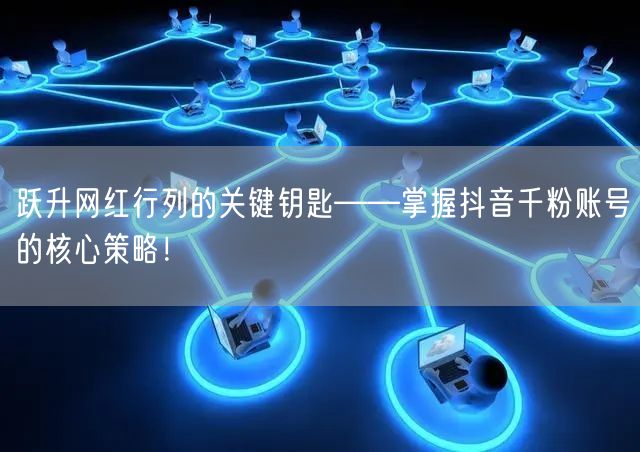 跃升网红行列的关键钥匙——掌握抖音千粉账号的核心策略！
