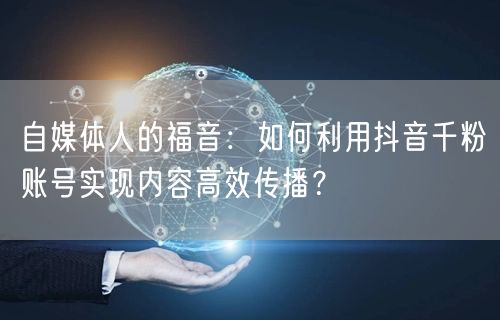 自媒体人的福音：如何利用抖音千粉账号实现内容高效传播？