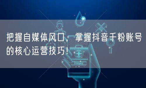 把握自媒体风口，掌握抖音千粉账号的核心运营技巧！