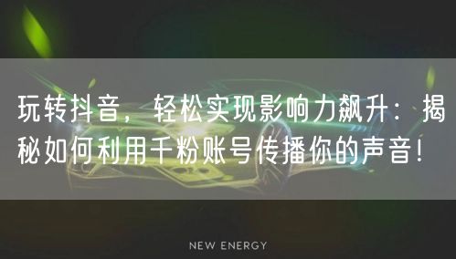 玩转抖音，轻松实现影响力飙升：揭秘如何利用千粉账号传播你的声音！