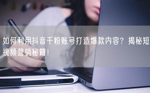 如何利用抖音千粉账号打造爆款内容？揭秘短视频营销秘籍！