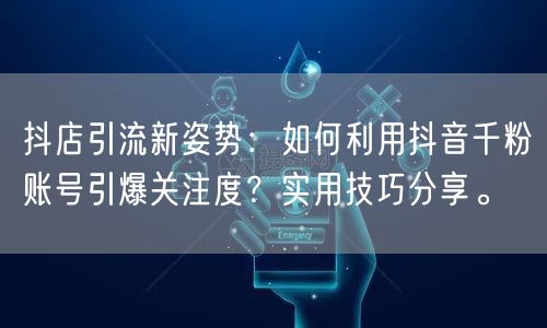 抖店引流新姿势：如何利用抖音千粉账号引爆关注度？实用技巧分享。