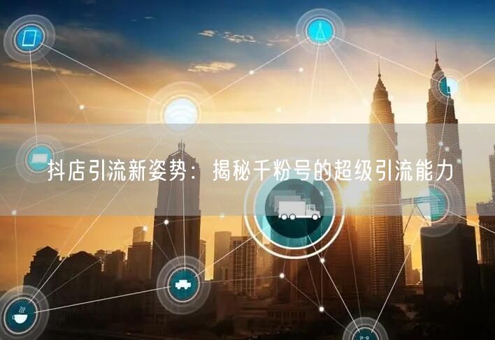 抖店引流新姿势：揭秘千粉号的超级引流能力