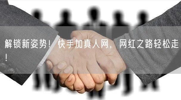 解锁新姿势！快手加真人网，网红之路轻松走！