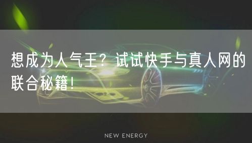 想成为人气王？试试快手与真人网的联合秘籍！
