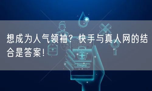 想成为人气领袖？快手与真人网的结合是答案！