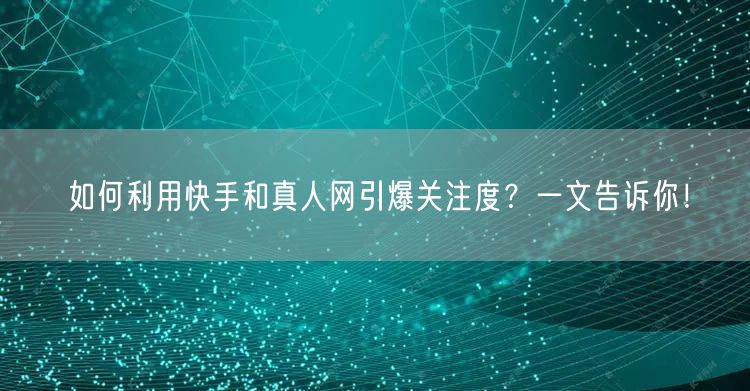 如何利用快手和真人网引爆关注度？一文告诉你！