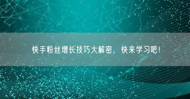 快手粉丝增长技巧大解密，快来学习吧！