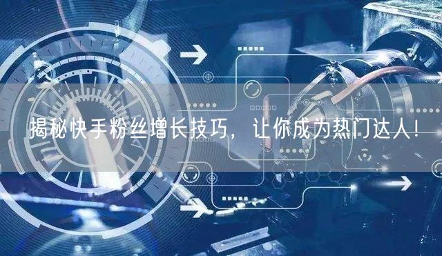 揭秘快手粉丝增长技巧，让你成为热门达人！