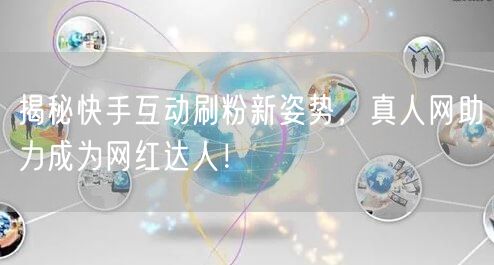 揭秘快手互动刷粉新姿势，真人网助力成为网红达人！