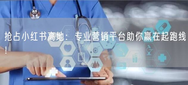 抢占小红书高地：专业营销平台助你赢在起跑线！
