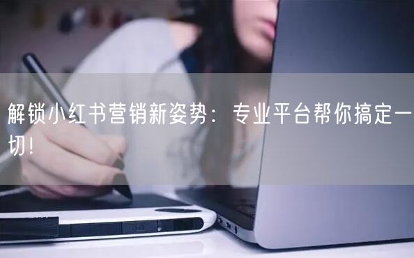 解锁小红书营销新姿势：专业平台帮你搞定一切！