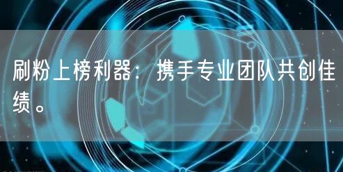 刷粉上榜利器：携手专业团队共创佳绩。