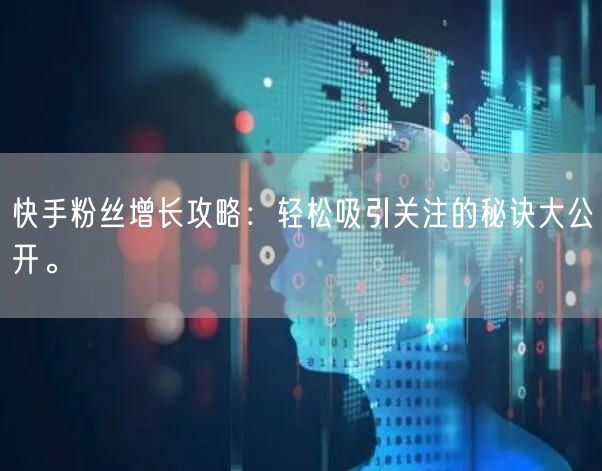 快手粉丝增长攻略：轻松吸引关注的秘诀大公开。