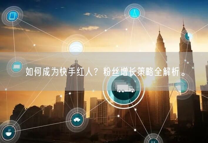 如何成为快手红人？粉丝增长策略全解析。