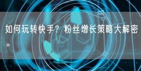 如何玩转快手？粉丝增长策略大解密。