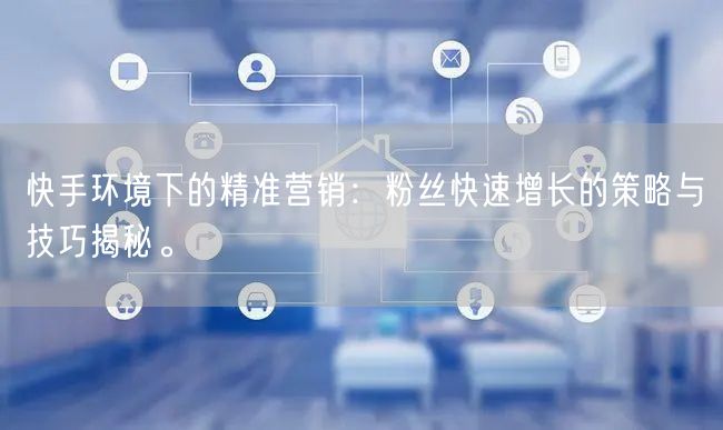 快手环境下的精准营销：粉丝快速增长的策略与技巧揭秘。