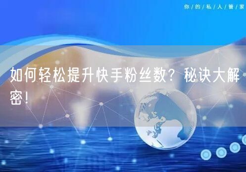 如何轻松提升快手粉丝数？秘诀大解密！