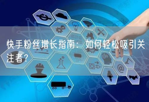 快手粉丝增长指南：如何轻松吸引关注者？