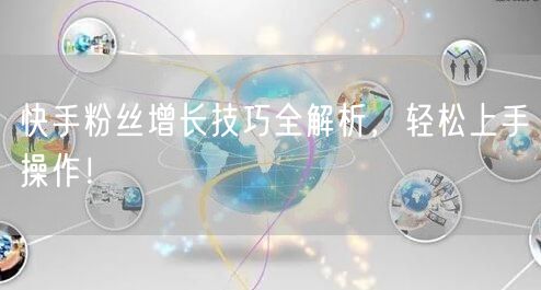 快手粉丝增长技巧全解析，轻松上手操作！