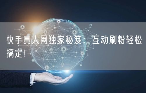 快手真人网独家秘笈：互动刷粉轻松搞定！