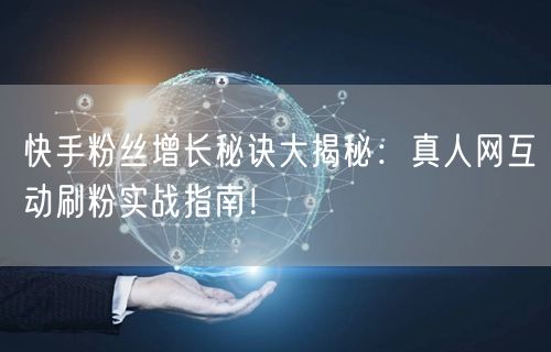 快手粉丝增长秘诀大揭秘：真人网互动刷粉实战指南！