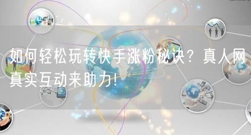 如何轻松玩转快手涨粉秘诀？真人网真实互动来助力！