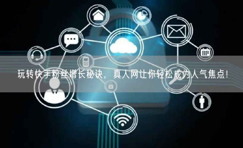 玩转快手粉丝增长秘诀，真人网让你轻松成为人气焦点！