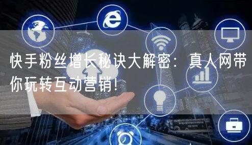快手粉丝增长秘诀大解密：真人网带你玩转互动营销！