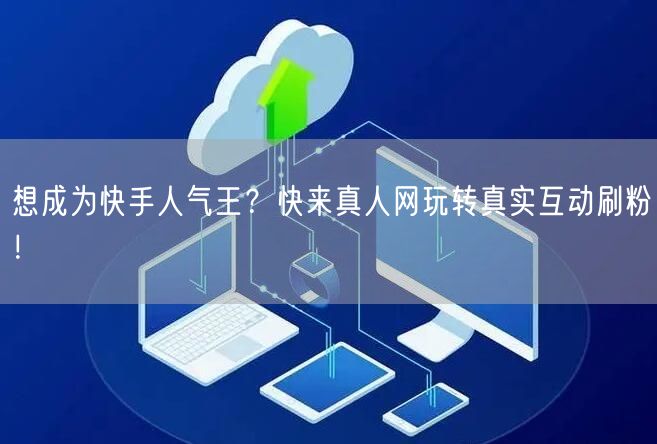 想成为快手人气王？快来真人网玩转真实互动刷粉！