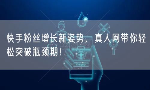 快手粉丝增长新姿势，真人网带你轻松突破瓶颈期！