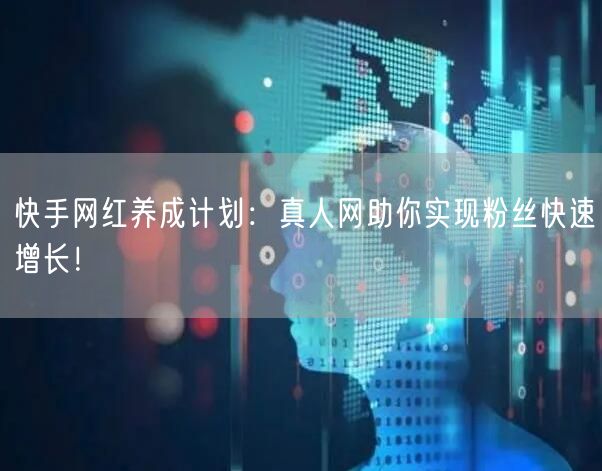 快手网红养成计划：真人网助你实现粉丝快速增长！
