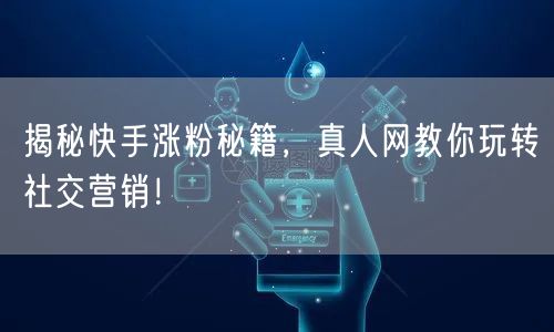揭秘快手涨粉秘籍，真人网教你玩转社交营销！