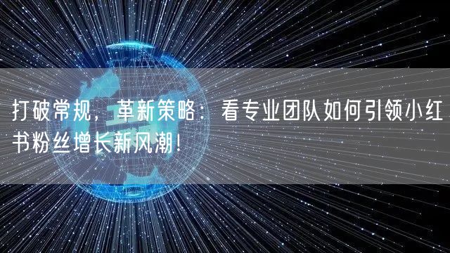 打破常规，革新策略：看专业团队如何引领小红书粉丝增长新风潮！